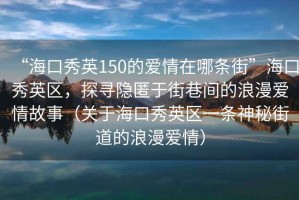 “?？谛阌?50的愛情在哪條街”海口秀英區(qū)，探尋隱匿于街巷間的浪漫愛情故事（關(guān)于海口秀英區(qū)一條神秘街道的浪漫愛情）