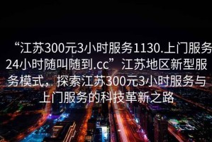“江蘇300元3小時服務1130.上門服務24小時隨叫隨到.cc”江蘇地區(qū)新型服務模式，探索江蘇300元3小時服務與上門服務的科技革新之路