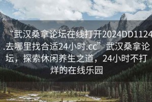 “武漢桑拿論壇在線打開2024DD1124.去哪里找合適24小時(shí).cc”武漢桑拿論壇，探索休閑養(yǎng)生之道，24小時(shí)不打烊的在線樂園