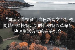 “同城空降快餐”當(dāng)日新聞文章標(biāo)題，同城空降快餐，新時(shí)代的餐飲革命與快速生活方式的完美結(jié)合