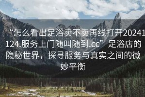 “怎么看出足浴賣不賣再線打開20241124.服務(wù)上門隨叫隨到.cc”足浴店的隱秘世界，探尋服務(wù)與真實(shí)之間的微妙平衡