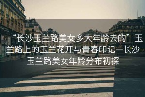 “長沙玉蘭路美女多大年齡去的”玉蘭路上的玉蘭花開與青春印記—長沙玉蘭路美女年齡分布初探
