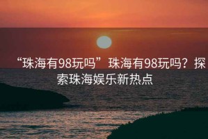 “珠海有98玩嗎”珠海有98玩嗎？探索珠海娛樂新熱點(diǎn)