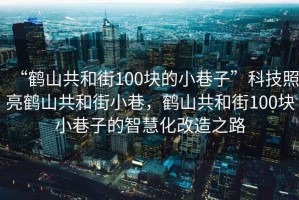 “鶴山共和街100塊的小巷子”科技照亮鶴山共和街小巷，鶴山共和街100塊小巷子的智慧化改造之路