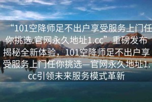 “101空降師足不出戶享受服務上門任你挑選.官網(wǎng)永久地址1.cc”重磅發(fā)布揭秘全新體驗，101空降師足不出戶享受服務上門任你挑選—官網(wǎng)永久地址1.cc引領未來服務模式革新