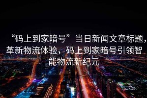 “碼上到家暗號(hào)”當(dāng)日新聞文章標(biāo)題，革新物流體驗(yàn)，碼上到家暗號(hào)引領(lǐng)智能物流新紀(jì)元