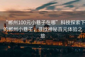 “郴州100元小巷子在哪”科技探索下的郴州小巷子，尋找神秘百元體驗之旅