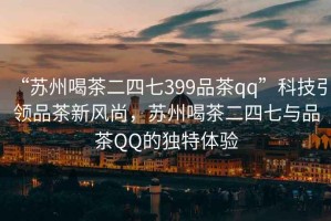 “蘇州喝茶二四七399品茶qq”科技引領(lǐng)品茶新風(fēng)尚，蘇州喝茶二四七與品茶QQ的獨(dú)特體驗(yàn)