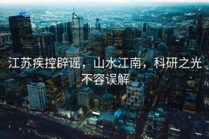 江蘇疾控辟謠，山水江南，科研之光不容誤解