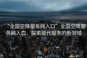 “全國空降服務(wù)網(wǎng)入口”全國空降服務(wù)網(wǎng)入口，探索現(xiàn)代服務(wù)的新領(lǐng)域