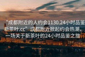 “成都附近的人約會(huì)1130.24小時(shí)品鑒新茶葉.cc”成都附近掀起約會(huì)熱潮，一場(chǎng)關(guān)于新茶葉的24小時(shí)品鑒之旅