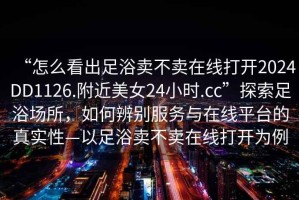 “怎么看出足浴賣不賣在線打開(kāi)2024DD1126.附近美女24小時(shí).cc”探索足浴場(chǎng)所，如何辨別服務(wù)與在線平臺(tái)的真實(shí)性—以足浴賣不賣在線打開(kāi)為例