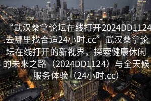 “武漢桑拿論壇在線打開(kāi)2024DD1124.去哪里找合適24小時(shí).cc”武漢桑拿論壇在線打開(kāi)的新視界，探索健康休閑的未來(lái)之路（2024DD1124）與全天候服務(wù)體驗(yàn)（24小時(shí).cc）