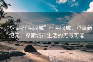 “登錄-阡陌同城”阡陌同城，登錄新紀(jì)元，探索城市生活的無限可能