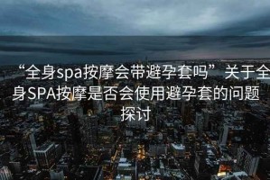 “全身spa按摩會帶避孕套嗎”關(guān)于全身SPA按摩是否會使用避孕套的問題探討