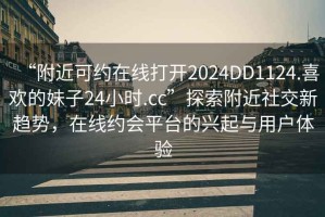 “附近可約在線打開2024DD1124.喜歡的妹子24小時.cc”探索附近社交新趨勢，在線約會平臺的興起與用戶體驗