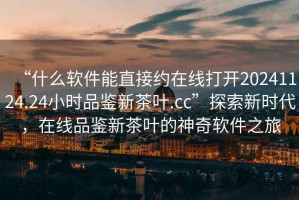 “什么軟件能直接約在線打開20241124.24小時(shí)品鑒新茶葉.cc”探索新時(shí)代，在線品鑒新茶葉的神奇軟件之旅