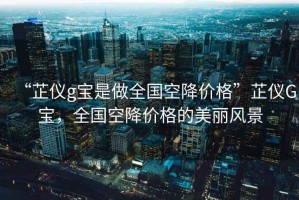 “芷儀g寶是做全國(guó)空降價(jià)格”芷儀G寶，全國(guó)空降價(jià)格的美麗風(fēng)景