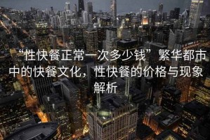 “性快餐正常一次多少錢”繁華都市中的快餐文化，性快餐的價格與現(xiàn)象解析