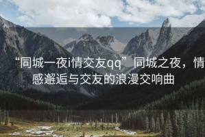 “同城一夜i情交友qq”同城之夜，情感邂逅與交友的浪漫交響曲