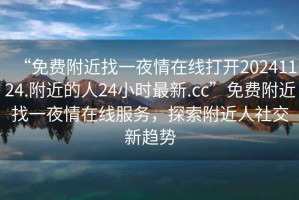 “免費(fèi)附近找一夜情在線打開(kāi)20241124.附近的人24小時(shí)最新.cc”免費(fèi)附近找一夜情在線服務(wù)，探索附近人社交新趨勢(shì)