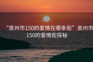 “泉州市150的愛情在哪條街”泉州市150的愛情街探秘