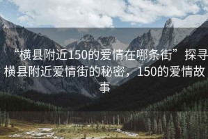 “橫縣附近150的愛情在哪條街”探尋橫縣附近愛情街的秘密，150的愛情故事