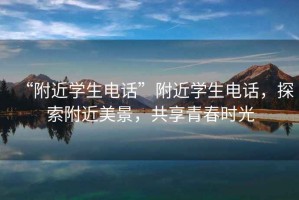 “附近學(xué)生電話”附近學(xué)生電話，探索附近美景，共享青春時(shí)光