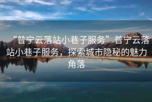 “普寧云落站小巷子服務(wù)”普寧云落站小巷子服務(wù)，探索城市隱秘的魅力角落