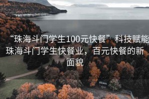 “珠海斗門(mén)學(xué)生100元快餐”科技賦能珠海斗門(mén)學(xué)生快餐業(yè)，百元快餐的新面貌