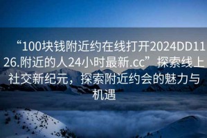 “100塊錢附近約在線打開2024DD1126.附近的人24小時最新.cc”探索線上社交新紀(jì)元，探索附近約會的魅力與機(jī)遇