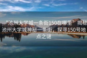 “池州大學(xué)城一條街150在哪里”揭秘池州大學(xué)城神秘一條街，探尋150號地點之謎