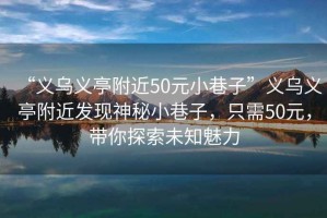 “義烏義亭附近50元小巷子”義烏義亭附近發(fā)現(xiàn)神秘小巷子，只需50元，帶你探索未知魅力