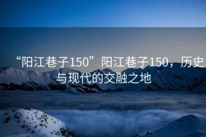 “陽江巷子150”陽江巷子150，歷史與現(xiàn)代的交融之地