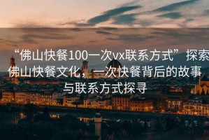 “佛山快餐100一次vx聯(lián)系方式”探索佛山快餐文化，一次快餐背后的故事與聯(lián)系方式探尋