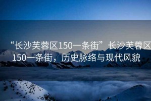 “長沙芙蓉區(qū)150一條街”長沙芙蓉區(qū)150一條街，歷史脈絡(luò)與現(xiàn)代風(fēng)貌