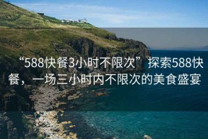 “588快餐3小時不限次”探索588快餐，一場三小時內(nèi)不限次的美食盛宴