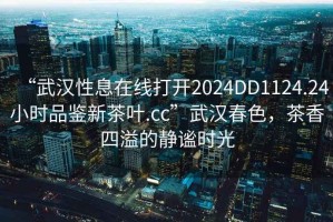“武漢性息在線打開2024DD1124.24小時品鑒新茶葉.cc”武漢春色，茶香四溢的靜謐時光