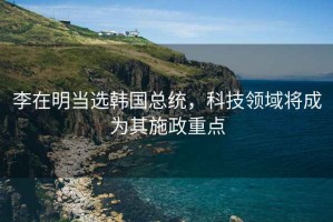 李在明當選韓國總統(tǒng)，科技領域將成為其施政重點