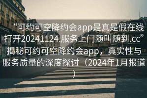 “可約可空降約會(huì)app是真是假在線打開(kāi)20241124.服務(wù)上門隨叫隨到.cc”揭秘可約可空降約會(huì)app，真實(shí)性與服務(wù)質(zhì)量的深度探討（2024年1月報(bào)道）