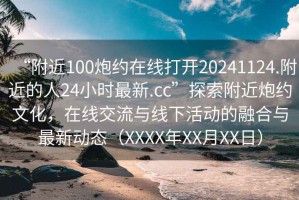 “附近100炮約在線打開20241124.附近的人24小時最新.cc”探索附近炮約文化，在線交流與線下活動的融合與最新動態(tài)（XXXX年XX月XX日）