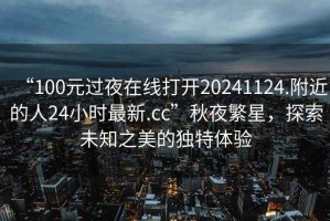 “100元過(guò)夜在線打開(kāi)20241124.附近的人24小時(shí)最新.cc”秋夜繁星，探索未知之美的獨(dú)特體驗(yàn)