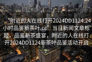 “附近的人在線打開(kāi)2024DD1124.24小時(shí)品鑒新茶葉.cc”當(dāng)日新聞文章標(biāo)題，品鑒新茶盛宴，附近的人在線打開(kāi)2024DD1124新茶葉品鑒活動(dòng)開(kāi)啟
