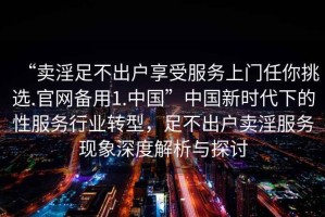 “賣淫足不出戶享受服務(wù)上門任你挑選.官網(wǎng)備用1.中國”中國新時(shí)代下的性服務(wù)行業(yè)轉(zhuǎn)型，足不出戶賣淫服務(wù)現(xiàn)象深度解析與探討