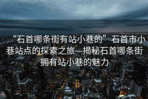 “石首哪條街有站小巷的”石首市小巷站點的探索之旅—揭秘石首哪條街擁有站小巷的魅力