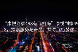 “康悅到家498有飛機嗎”康悅到家498，探索服務(wù)與產(chǎn)品，探尋飛行夢想