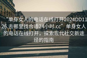 “單身女人的電話在線打開2024DD1126.去哪里找合適24小時.cc”單身女人的電話在線打開，探索現(xiàn)代社交新途徑的指南