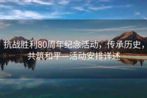 抗戰(zhàn)勝利80周年紀念活動，傳承歷史，共筑和平—活動安排詳述