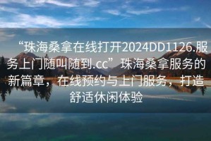 “珠海桑拿在線打開(kāi)2024DD1126.服務(wù)上門(mén)隨叫隨到.cc”珠海桑拿服務(wù)的新篇章，在線預(yù)約與上門(mén)服務(wù)，打造舒適休閑體驗(yàn)