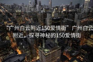 “廣州白云附近150愛情街”廣州白云附近，探尋神秘的150愛情街